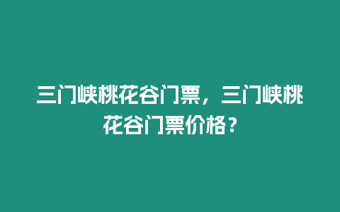 三門(mén)峽桃花谷門(mén)票，三門(mén)峽桃花谷門(mén)票價(jià)格？