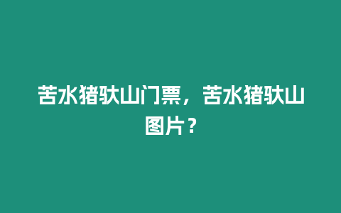 苦水豬馱山門票，苦水豬馱山圖片？