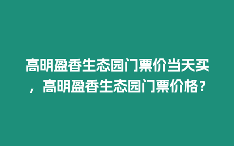 高明盈香生態(tài)園門票價當天買，高明盈香生態(tài)園門票價格？