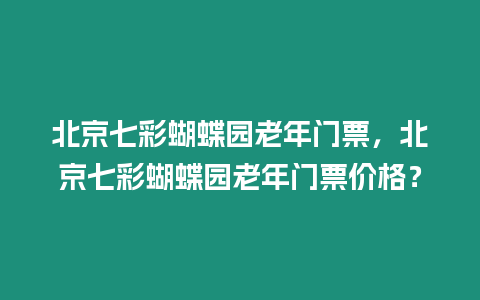 北京七彩蝴蝶園老年門票，北京七彩蝴蝶園老年門票價格？