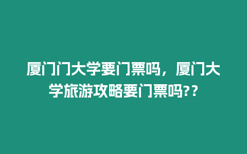 廈門門大學要門票嗎，廈門大學旅游攻略要門票嗎?？