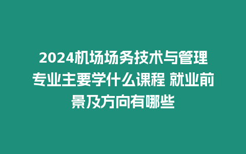 2024機(jī)場(chǎng)場(chǎng)務(wù)技術(shù)與管理專業(yè)主要學(xué)什么課程 就業(yè)前景及方向有哪些