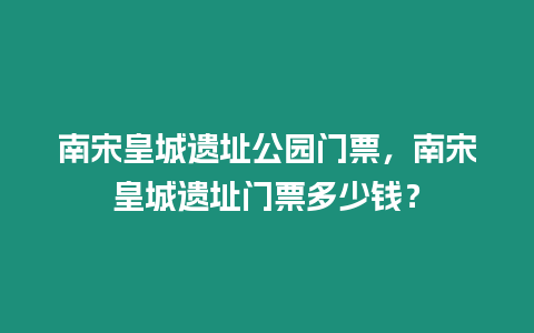 南宋皇城遺址公園門票，南宋皇城遺址門票多少錢？