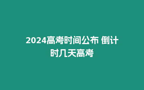 2024高考時(shí)間公布 倒計(jì)時(shí)幾天高考