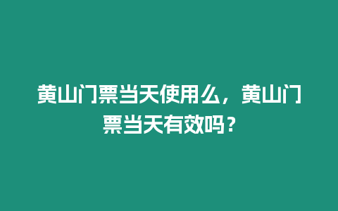 黃山門票當(dāng)天使用么，黃山門票當(dāng)天有效嗎？