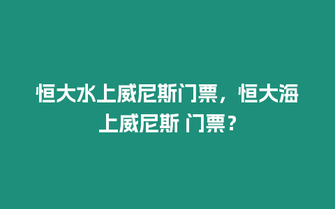 恒大水上威尼斯門票，恒大海上威尼斯 門票？