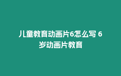 兒童教育動畫片6怎么寫 6歲動畫片教育