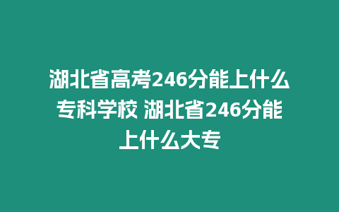 湖北省高考246分能上什么專科學(xué)校 湖北省246分能上什么大專