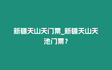 新疆天山天門票_新疆天山天池門票？