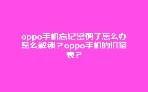 oppo手機(jī)忘記密碼了怎么辦怎么解鎖？oppo手機(jī)的價格表？