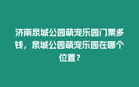 濟南泉城公園萌寵樂園門票多錢，泉城公園萌寵樂園在哪個位置？