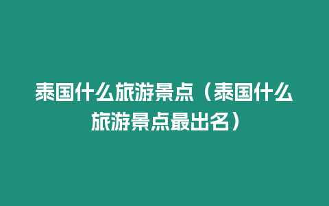 泰國什么旅游景點（泰國什么旅游景點最出名）