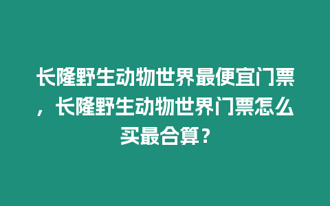 長隆野生動(dòng)物世界最便宜門票，長隆野生動(dòng)物世界門票怎么買最合算？