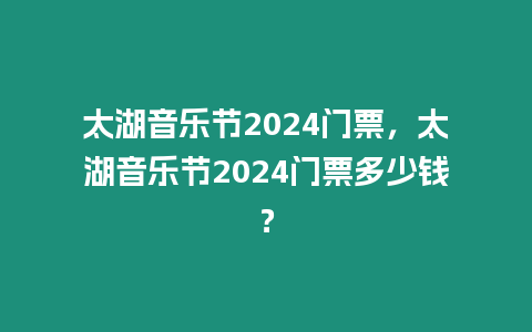 太湖音樂節2024門票，太湖音樂節2024門票多少錢？