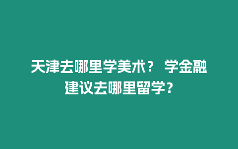 天津去哪里學美術？ 學金融建議去哪里留學？