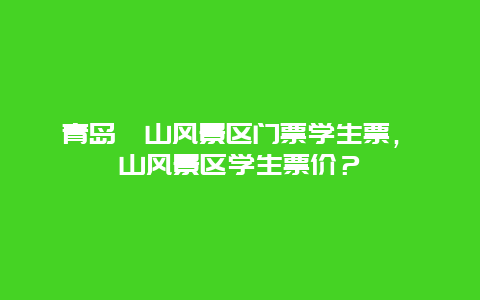 青島嶗山風(fēng)景區(qū)門票學(xué)生票，嶗山風(fēng)景區(qū)學(xué)生票價(jià)？