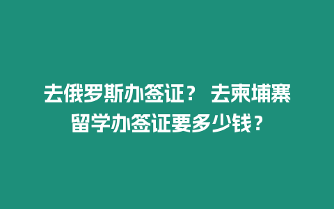 去俄羅斯辦簽證？ 去柬埔寨留學辦簽證要多少錢？