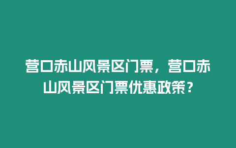 營口赤山風景區門票，營口赤山風景區門票優惠政策？