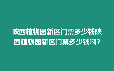 陜西植物園新區門票多少錢陜西植物園新區門票多少錢啊？