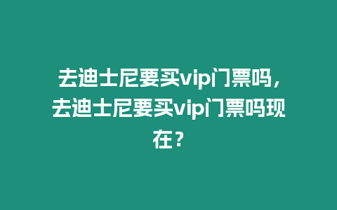 去迪士尼要買vip門票嗎，去迪士尼要買vip門票嗎現(xiàn)在？