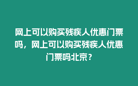 網(wǎng)上可以購(gòu)買殘疾人優(yōu)惠門票嗎，網(wǎng)上可以購(gòu)買殘疾人優(yōu)惠門票嗎北京？