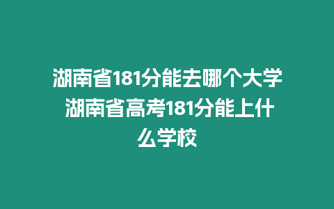 湖南省181分能去哪個大學 湖南省高考181分能上什么學校