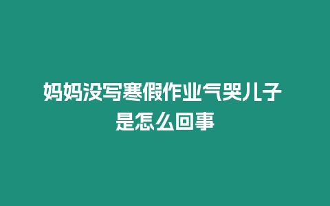 媽媽沒(méi)寫寒假作業(yè)氣哭兒子 是怎么回事