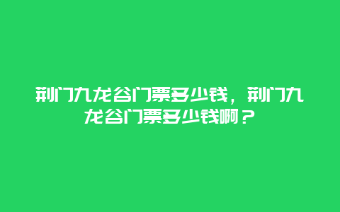 荊門九龍谷門票多少錢，荊門九龍谷門票多少錢啊？