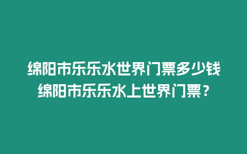 綿陽(yáng)市樂(lè)樂(lè)水世界門(mén)票多少錢(qián)綿陽(yáng)市樂(lè)樂(lè)水上世界門(mén)票？