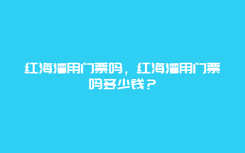 紅海灣用門票嗎，紅海灣用門票嗎多少錢？