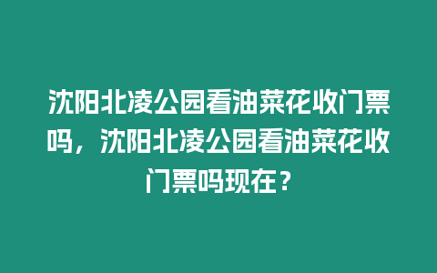 沈陽北凌公園看油菜花收門票嗎，沈陽北凌公園看油菜花收門票嗎現在？