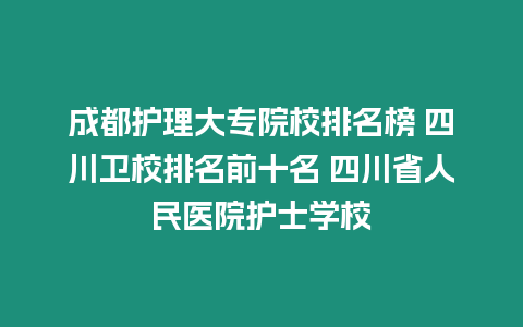 成都護理大專院校排名榜 四川衛校排名前十名 四川省人民醫院護士學校