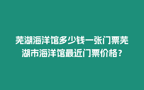 蕪湖海洋館多少錢一張門票蕪湖市海洋館最近門票價格？