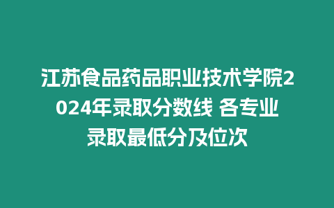 江蘇食品藥品職業(yè)技術(shù)學(xué)院2024年錄取分?jǐn)?shù)線 各專業(yè)錄取最低分及位次