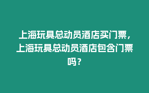 上海玩具總動員酒店買門票，上海玩具總動員酒店包含門票嗎？