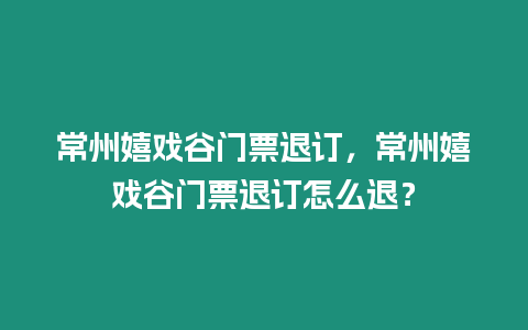 常州嬉戲谷門票退訂，常州嬉戲谷門票退訂怎么退？