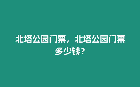 北塔公園門票，北塔公園門票多少錢？