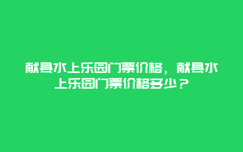 獻(xiàn)縣水上樂(lè)園門票價(jià)格，獻(xiàn)縣水上樂(lè)園門票價(jià)格多少？