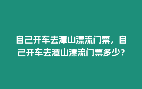 自己開車去潭山漂流門票，自己開車去潭山漂流門票多少？