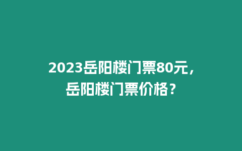 2023岳陽樓門票80元，岳陽樓門票價(jià)格？