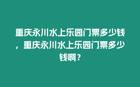 重慶永川水上樂園門票多少錢，重慶永川水上樂園門票多少錢啊？