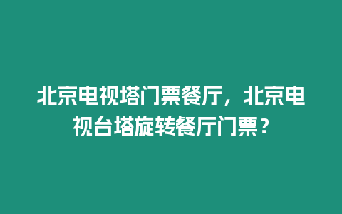 北京電視塔門票餐廳，北京電視臺塔旋轉餐廳門票？