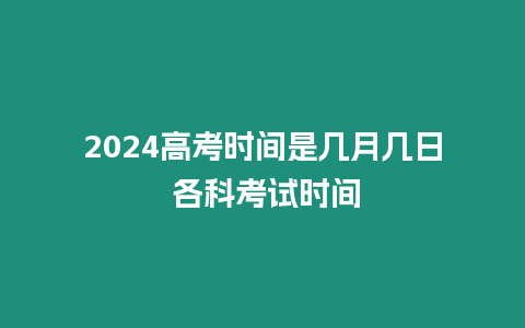 2024高考時間是幾月幾日 各科考試時間