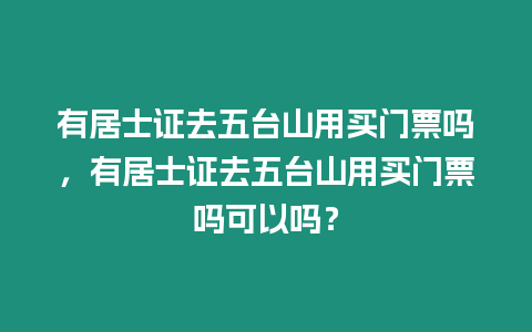 有居士證去五臺山用買門票嗎，有居士證去五臺山用買門票嗎可以嗎？