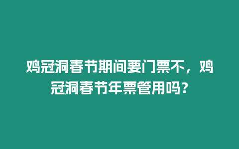 雞冠洞春節期間要門票不，雞冠洞春節年票管用嗎？