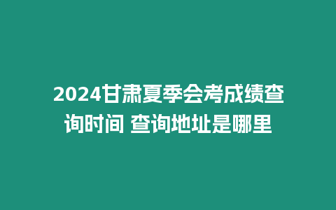 2024甘肅夏季會考成績查詢時間 查詢地址是哪里