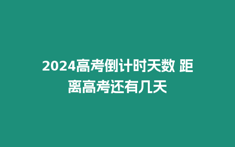 2024高考倒計時天數 距離高考還有幾天