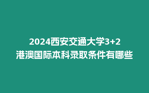 2024西安交通大學3+2港澳國際本科錄取條件有哪些