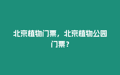 北京植物門票，北京植物公園門票？