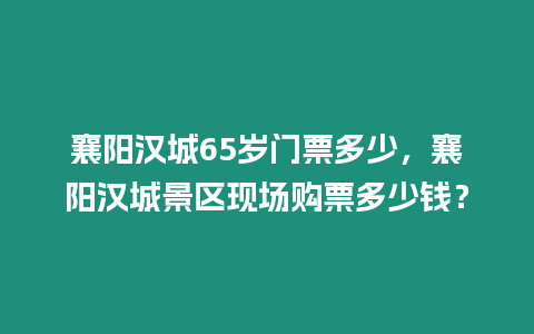 襄陽(yáng)漢城65歲門(mén)票多少，襄陽(yáng)漢城景區(qū)現(xiàn)場(chǎng)購(gòu)票多少錢(qián)？